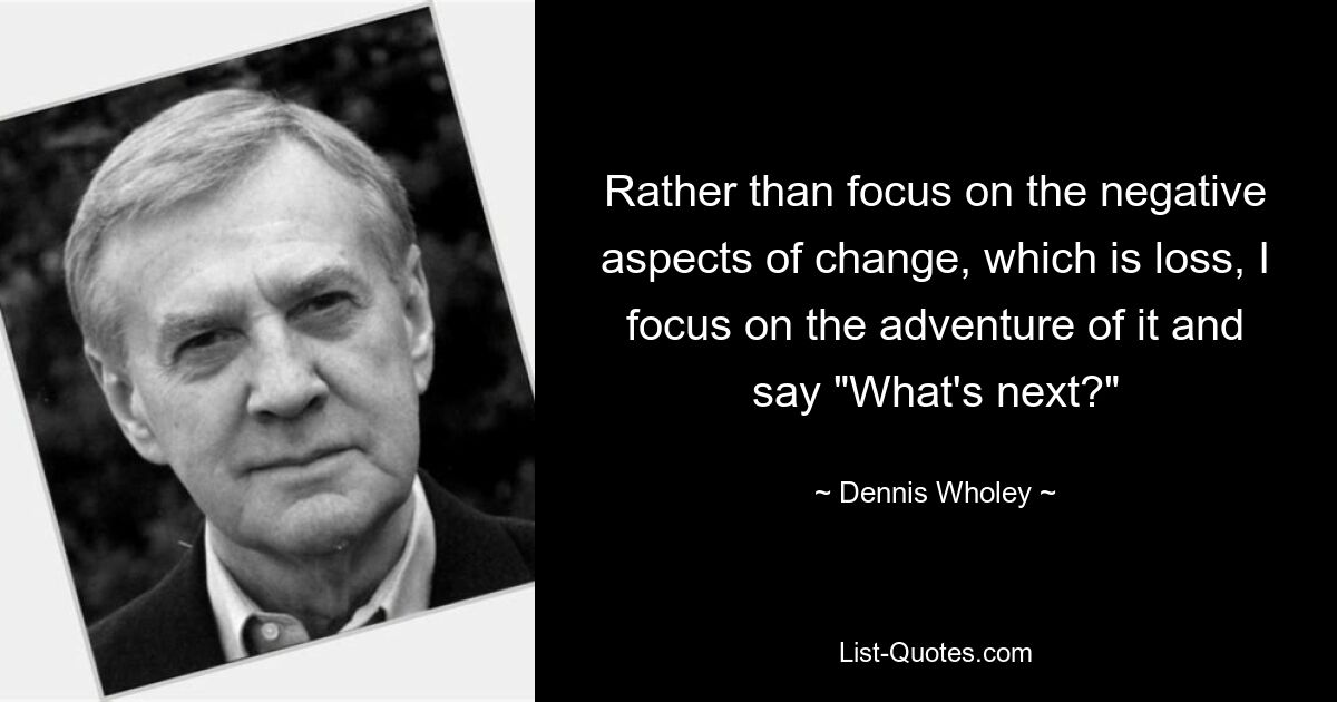 Rather than focus on the negative aspects of change, which is loss, I focus on the adventure of it and say "What's next?" — © Dennis Wholey