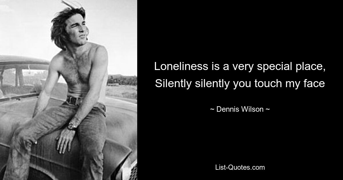 Loneliness is a very special place, Silently silently you touch my face — © Dennis Wilson