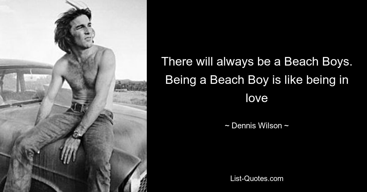 There will always be a Beach Boys. Being a Beach Boy is like being in love — © Dennis Wilson