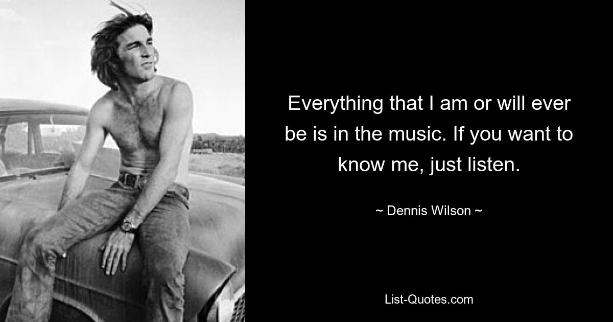 Everything that I am or will ever be is in the music. If you want to know me, just listen. — © Dennis Wilson