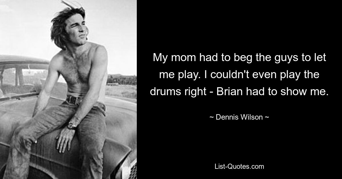 My mom had to beg the guys to let me play. I couldn't even play the drums right - Brian had to show me. — © Dennis Wilson