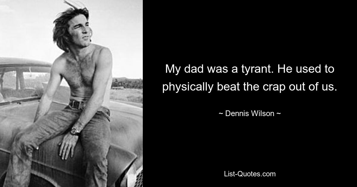 My dad was a tyrant. He used to physically beat the crap out of us. — © Dennis Wilson