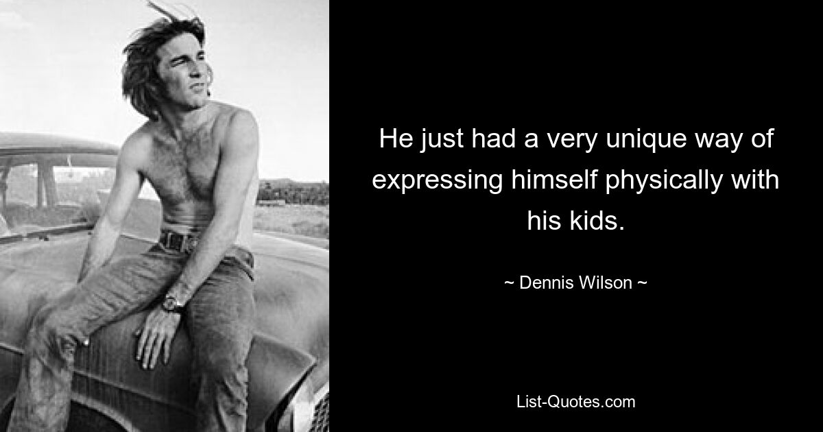 He just had a very unique way of expressing himself physically with his kids. — © Dennis Wilson