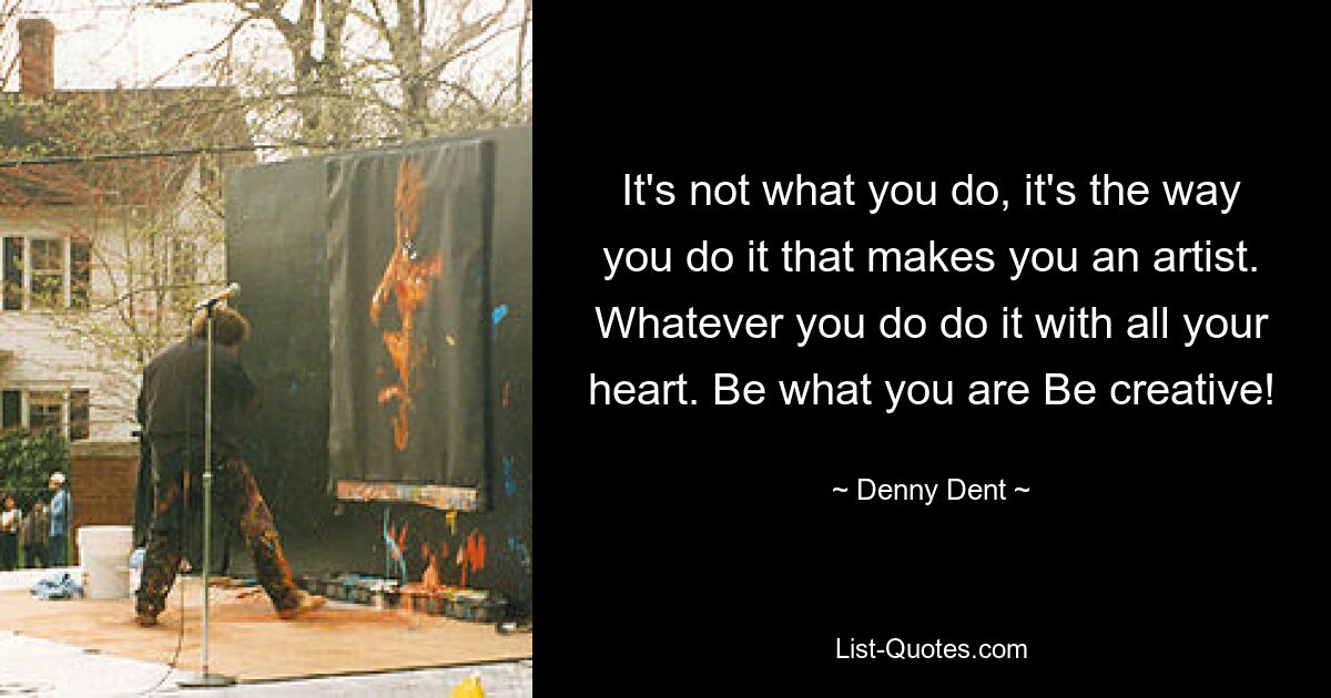 It's not what you do, it's the way you do it that makes you an artist. Whatever you do do it with all your heart. Be what you are Be creative! — © Denny Dent