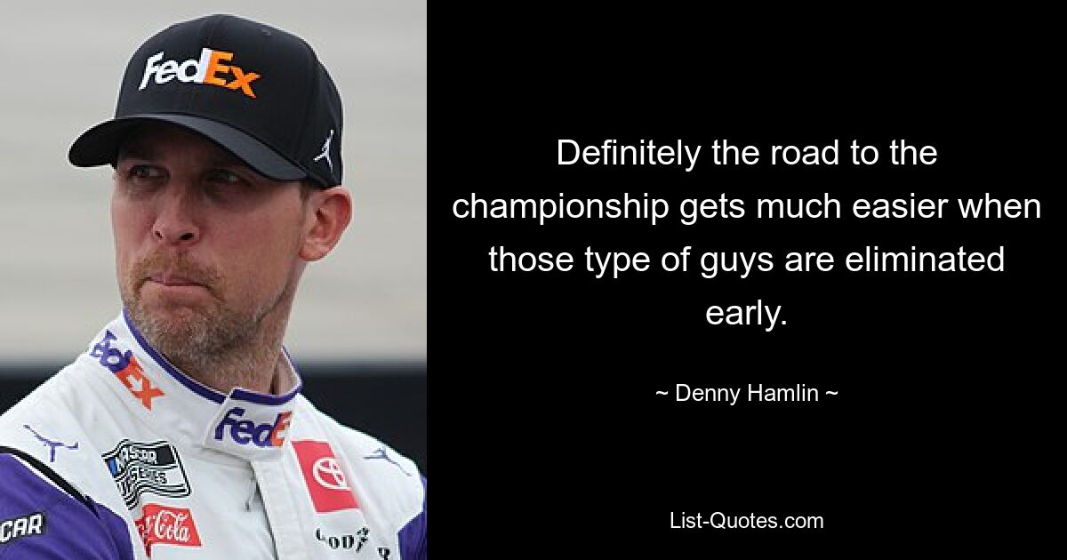 Definitely the road to the championship gets much easier when those type of guys are eliminated early. — © Denny Hamlin