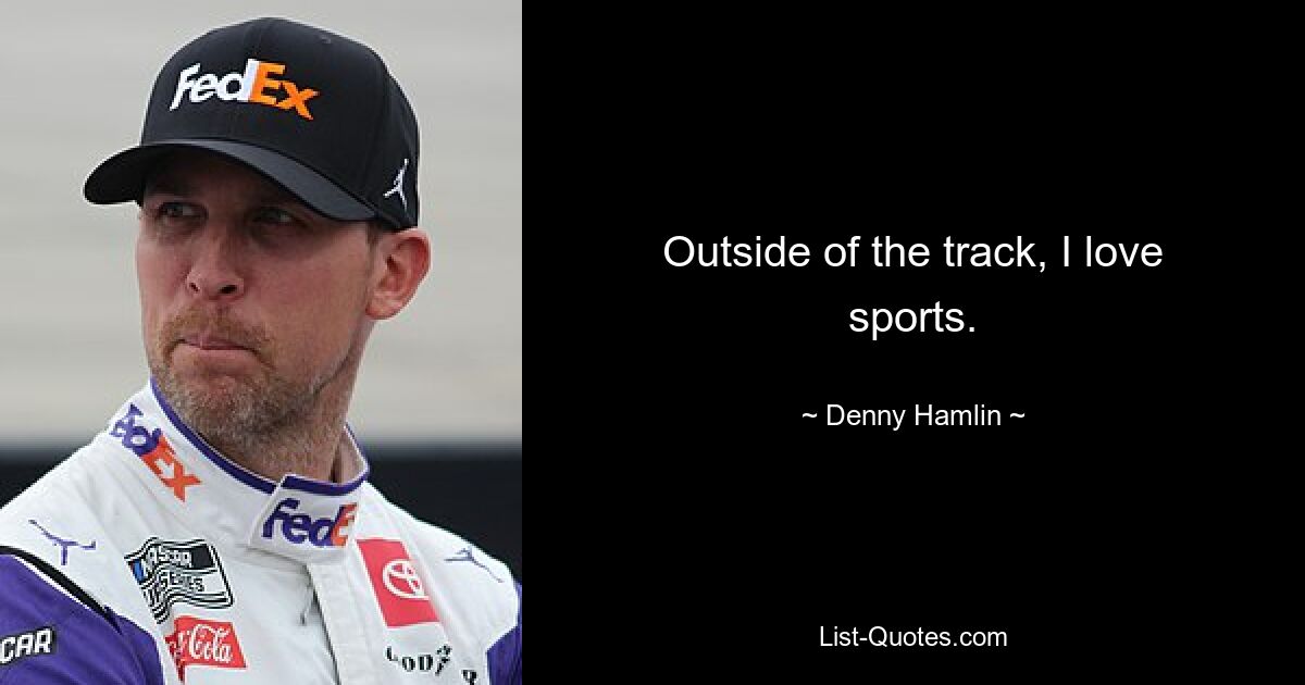 Outside of the track, I love sports. — © Denny Hamlin