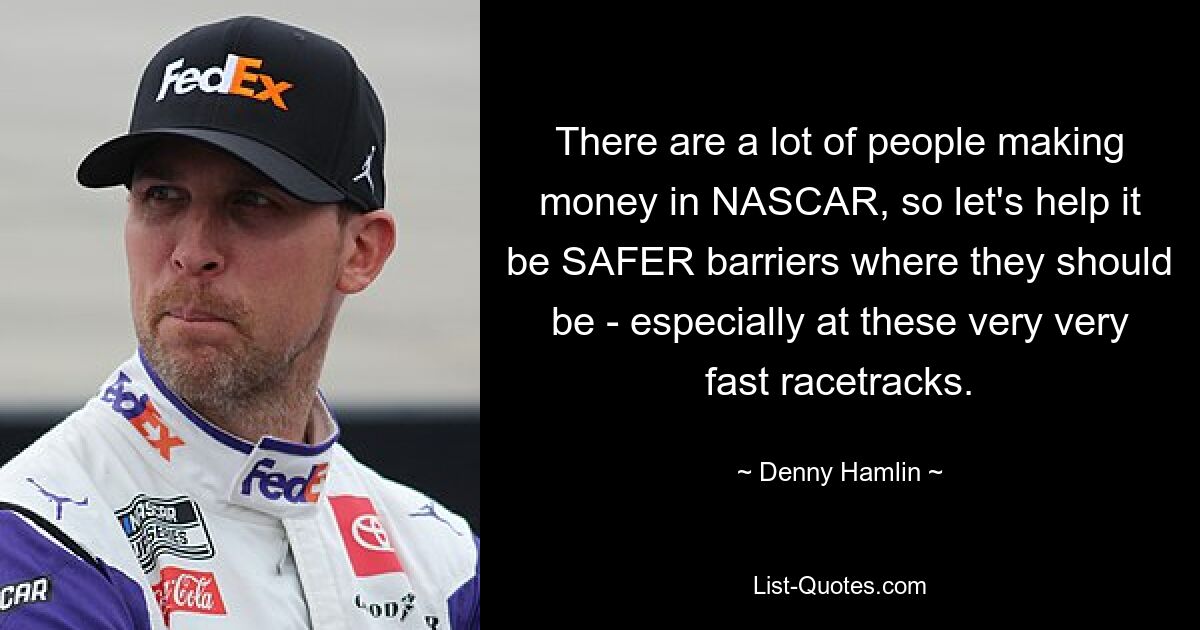 Es gibt viele Leute, die in der NASCAR Geld verdienen, also lasst uns dazu beitragen, dass die Barrieren sicherer werden, wo sie sein sollten – insbesondere auf diesen sehr, sehr schnellen Rennstrecken. — © Denny Hamlin