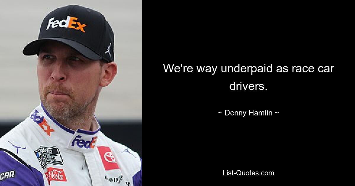 We're way underpaid as race car drivers. — © Denny Hamlin