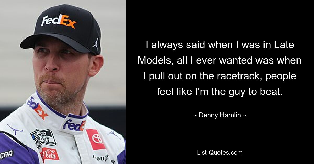 I always said when I was in Late Models, all I ever wanted was when I pull out on the racetrack, people feel like I'm the guy to beat. — © Denny Hamlin