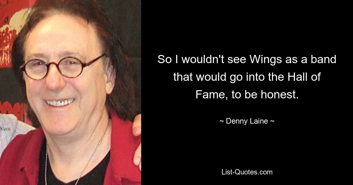 So I wouldn't see Wings as a band that would go into the Hall of Fame, to be honest. — © Denny Laine