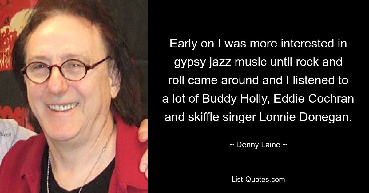 Early on I was more interested in gypsy jazz music until rock and roll came around and I listened to a lot of Buddy Holly, Eddie Cochran and skiffle singer Lonnie Donegan. — © Denny Laine