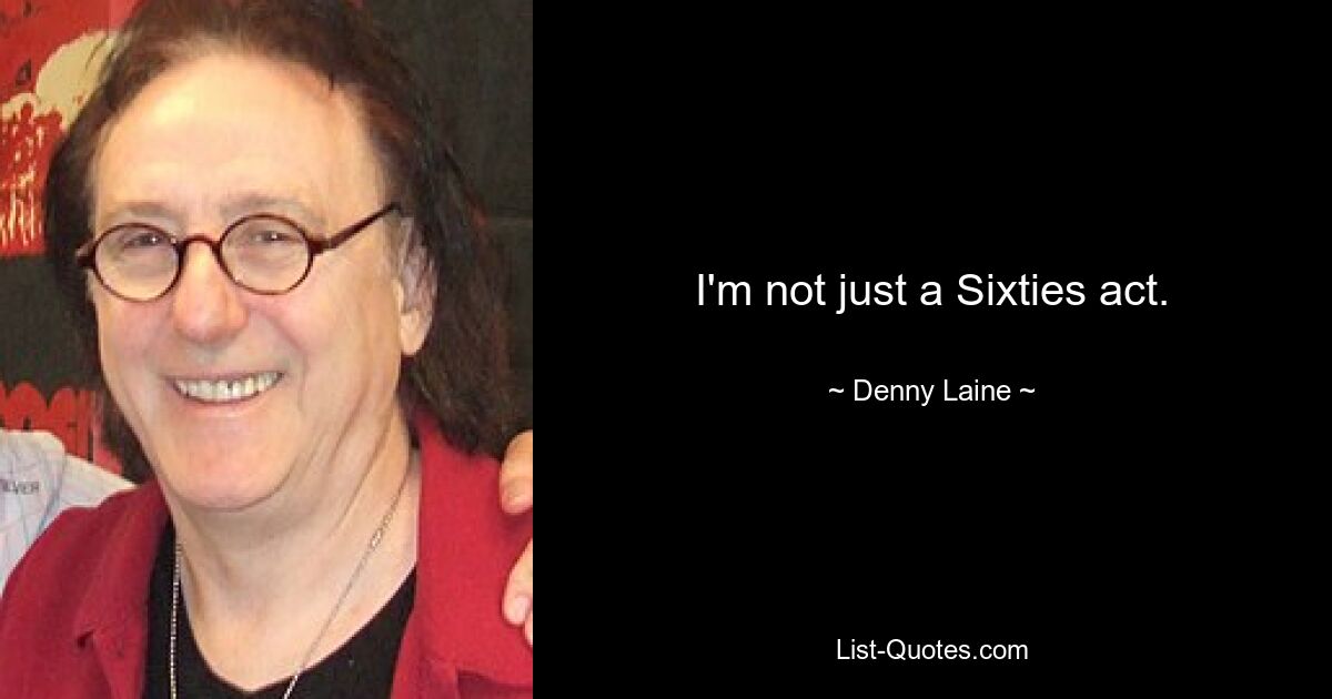 I'm not just a Sixties act. — © Denny Laine