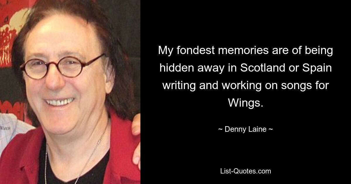 My fondest memories are of being hidden away in Scotland or Spain writing and working on songs for Wings. — © Denny Laine