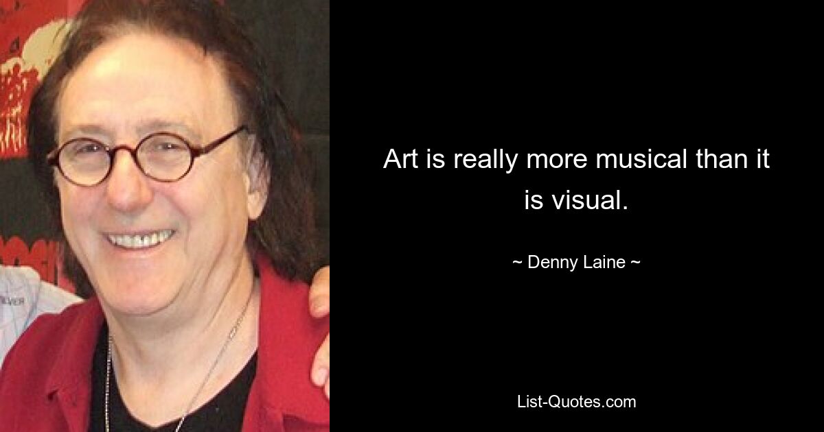 Art is really more musical than it is visual. — © Denny Laine