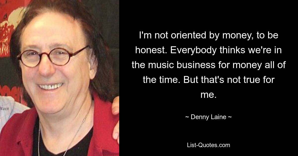 Um ehrlich zu sein, orientiere ich mich nicht am Geld. Jeder denkt ständig, dass wir im Musikgeschäft des Geldes wegen tätig sind. Aber das stimmt für mich nicht. — © Denny Laine