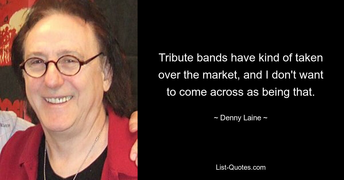 Tribute bands have kind of taken over the market, and I don't want to come across as being that. — © Denny Laine