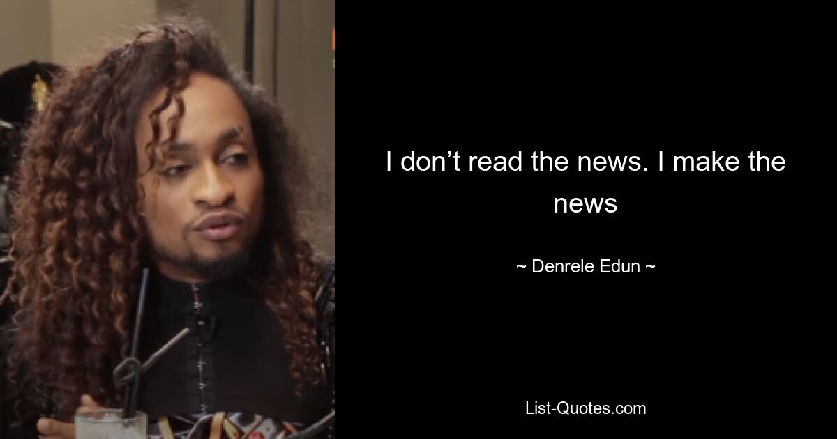 I don’t read the news. I make the news — © Denrele Edun