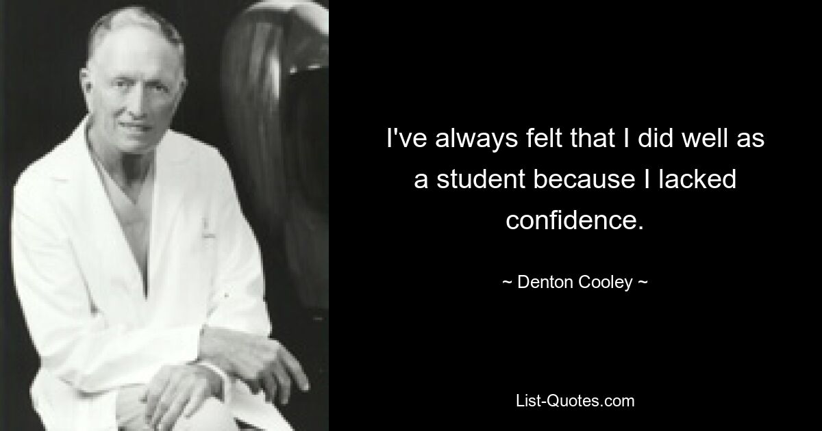 I've always felt that I did well as a student because I lacked confidence. — © Denton Cooley