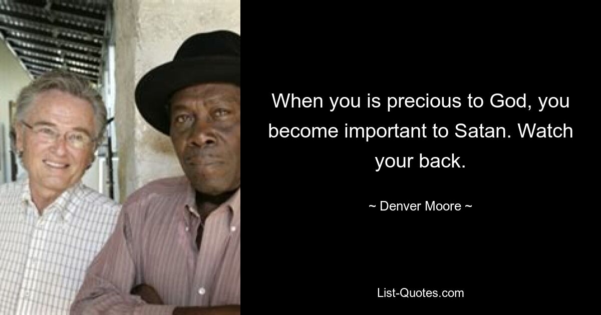 When you is precious to God, you become important to Satan. Watch your back. — © Denver Moore