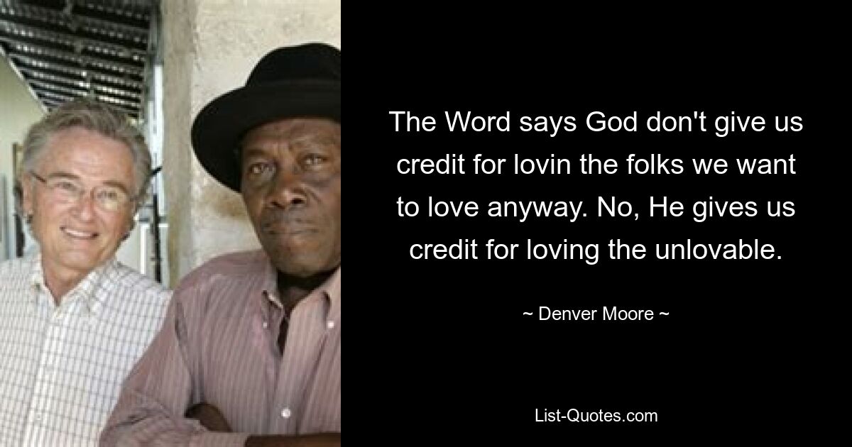 The Word says God don't give us credit for lovin the folks we want to love anyway. No, He gives us credit for loving the unlovable. — © Denver Moore