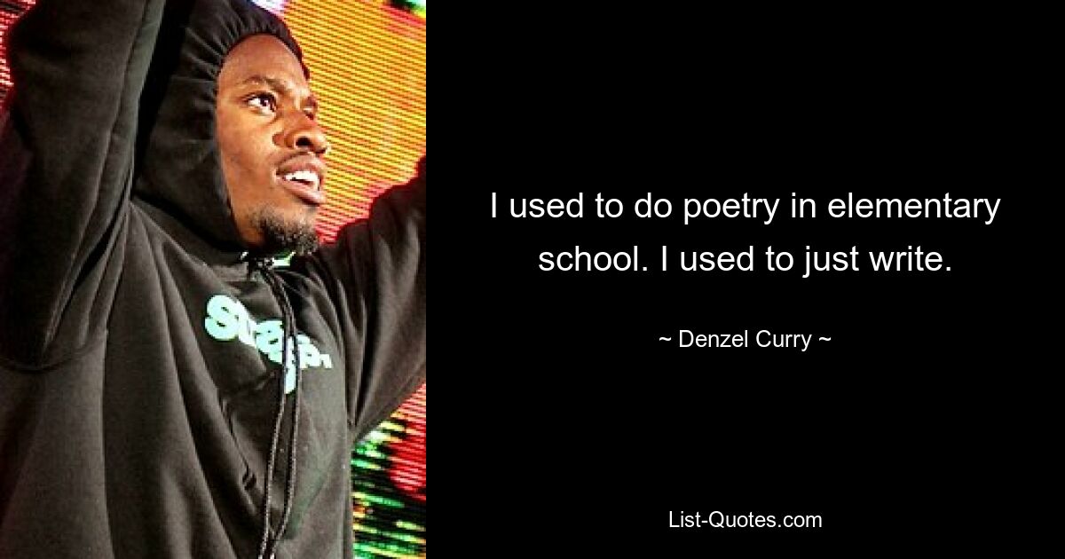 I used to do poetry in elementary school. I used to just write. — © Denzel Curry