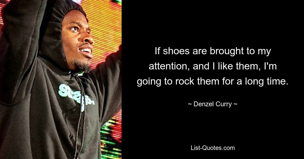 If shoes are brought to my attention, and I like them, I'm going to rock them for a long time. — © Denzel Curry