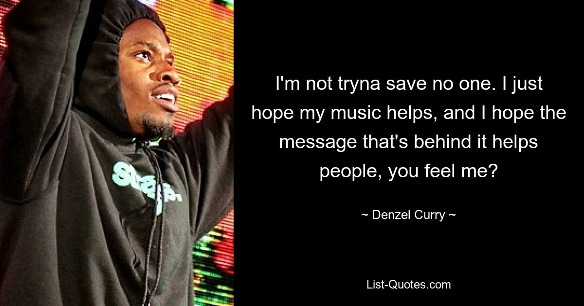 I'm not tryna save no one. I just hope my music helps, and I hope the message that's behind it helps people, you feel me? — © Denzel Curry