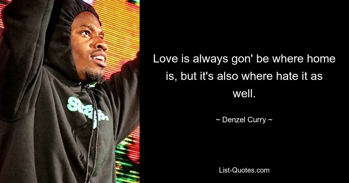 Love is always gon' be where home is, but it's also where hate it as well. — © Denzel Curry