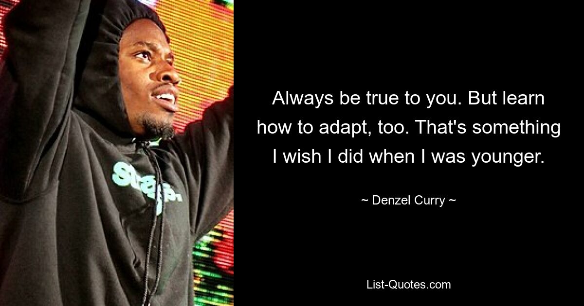 Always be true to you. But learn how to adapt, too. That's something I wish I did when I was younger. — © Denzel Curry