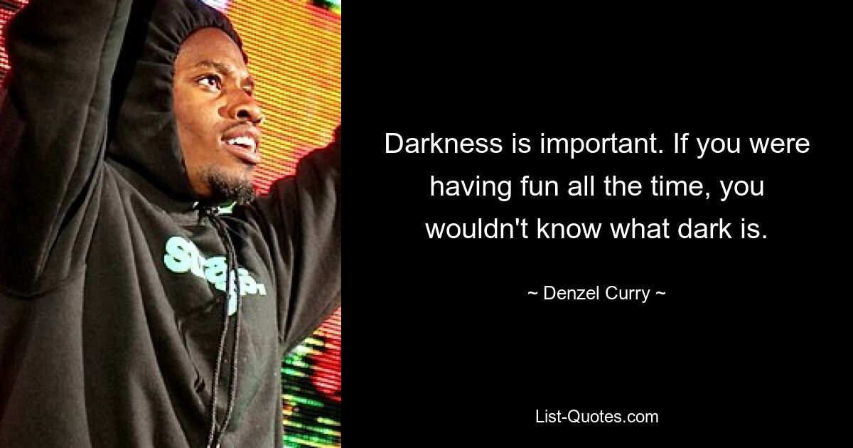 Darkness is important. If you were having fun all the time, you wouldn't know what dark is. — © Denzel Curry