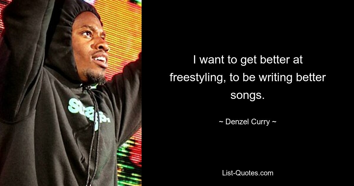 I want to get better at freestyling, to be writing better songs. — © Denzel Curry