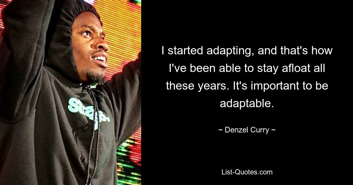 I started adapting, and that's how I've been able to stay afloat all these years. It's important to be adaptable. — © Denzel Curry