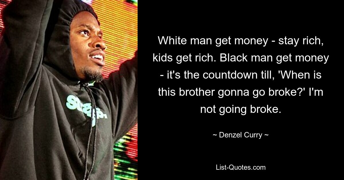 White man get money - stay rich, kids get rich. Black man get money - it's the countdown till, 'When is this brother gonna go broke?' I'm not going broke. — © Denzel Curry