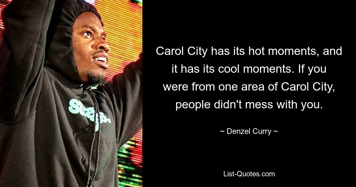 Carol City has its hot moments, and it has its cool moments. If you were from one area of Carol City, people didn't mess with you. — © Denzel Curry