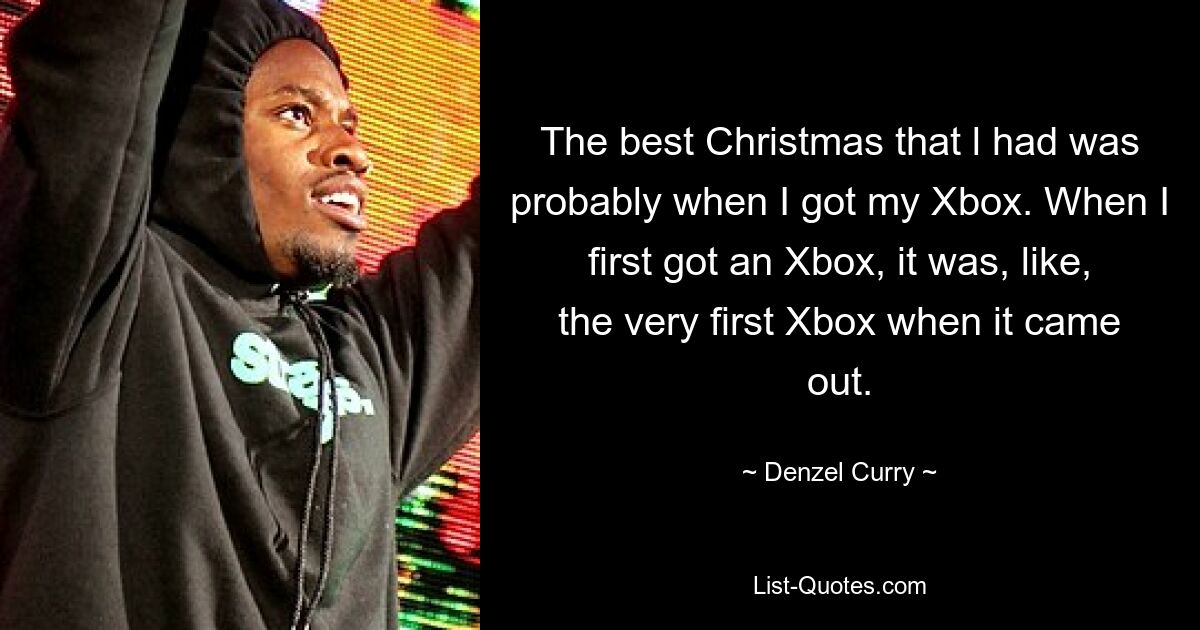 The best Christmas that l had was probably when I got my Xbox. When I first got an Xbox, it was, like, the very first Xbox when it came out. — © Denzel Curry