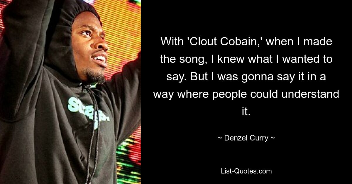 With 'Clout Cobain,' when I made the song, I knew what I wanted to say. But I was gonna say it in a way where people could understand it. — © Denzel Curry