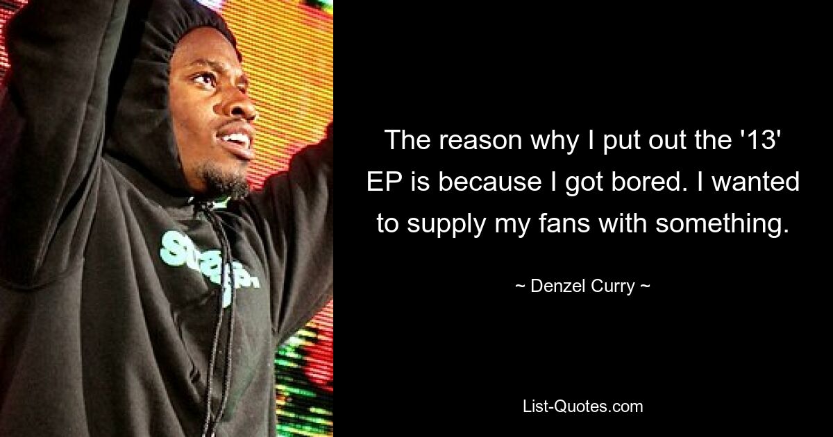 The reason why I put out the '13' EP is because I got bored. I wanted to supply my fans with something. — © Denzel Curry