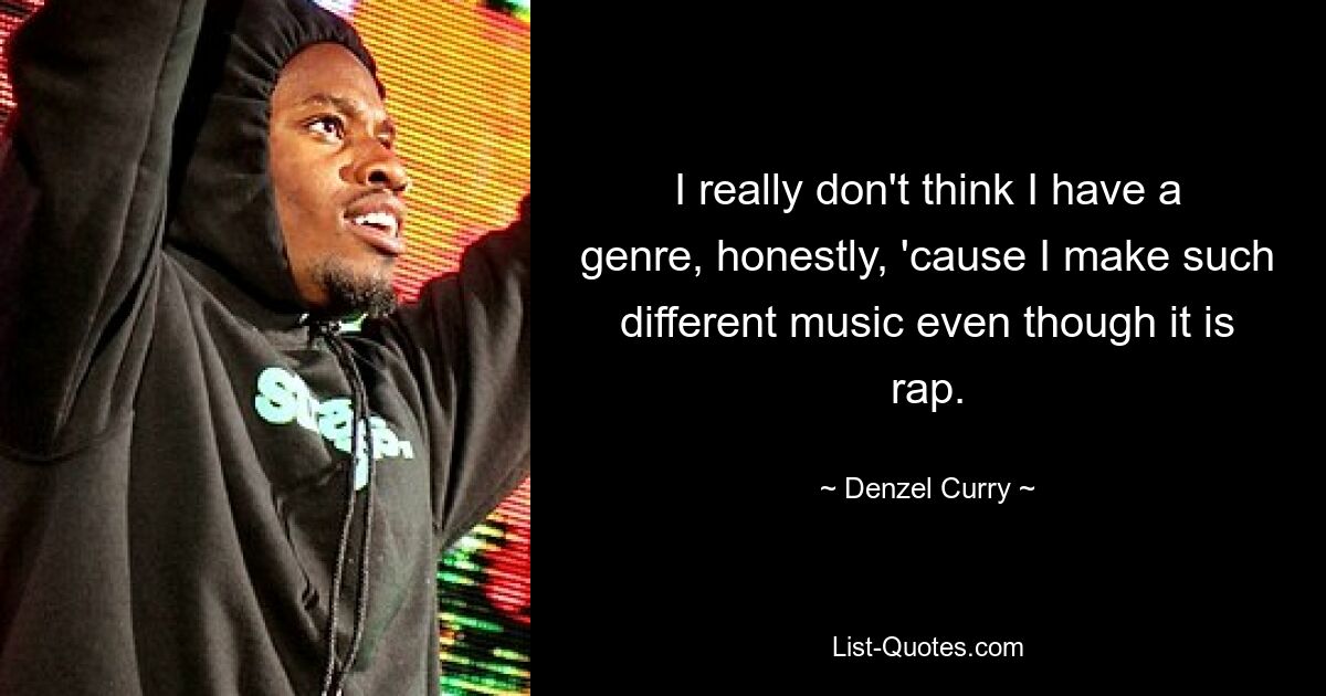 I really don't think I have a genre, honestly, 'cause I make such different music even though it is rap. — © Denzel Curry