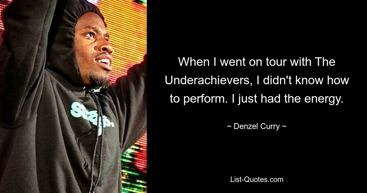 When I went on tour with The Underachievers, I didn't know how to perform. I just had the energy. — © Denzel Curry