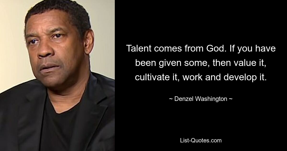 Talent comes from God. If you have been given some, then value it, cultivate it, work and develop it. — © Denzel Washington