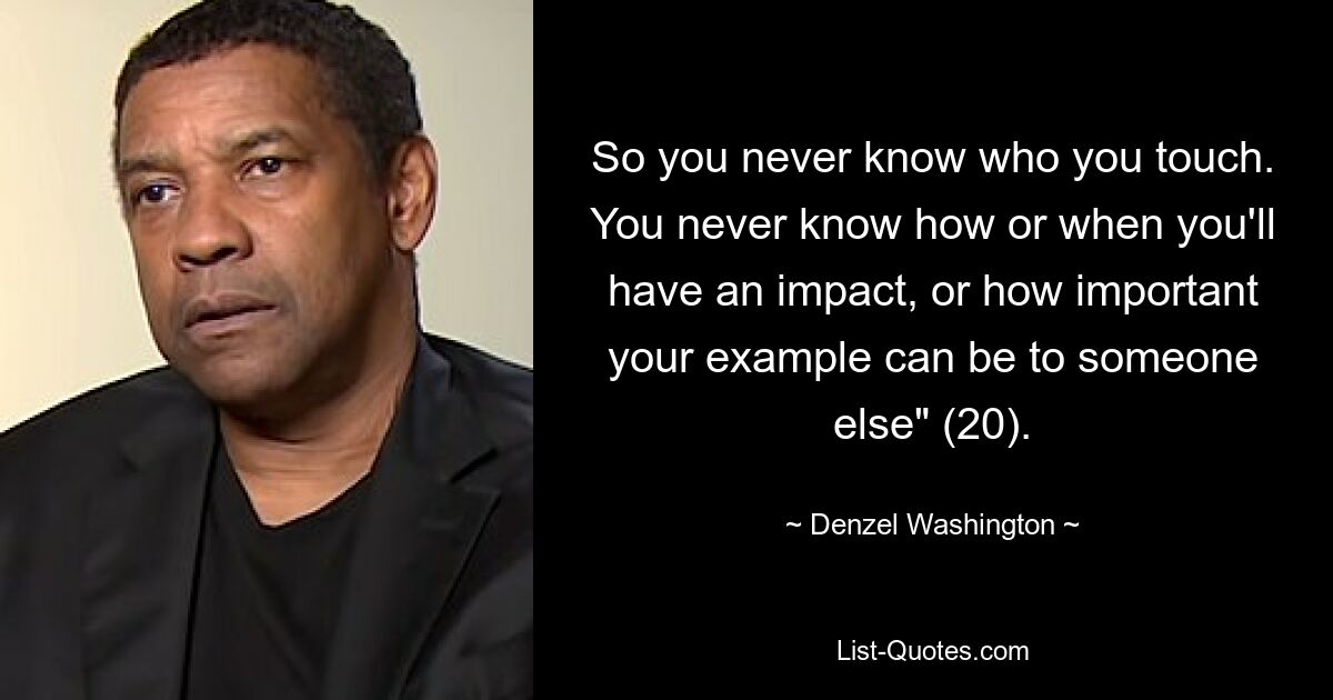 So you never know who you touch. You never know how or when you'll have an impact, or how important your example can be to someone else" (20). — © Denzel Washington