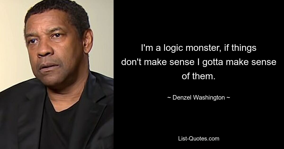 I'm a logic monster, if things don't make sense I gotta make sense of them. — © Denzel Washington