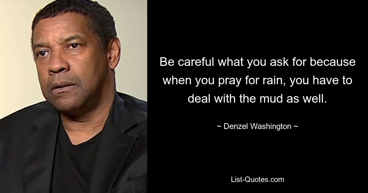 Be careful what you ask for because when you pray for rain, you have to deal with the mud as well. — © Denzel Washington