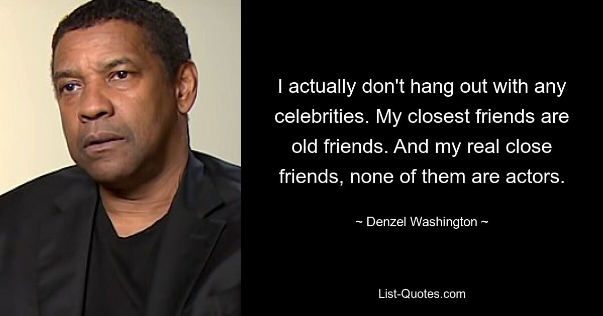 I actually don't hang out with any celebrities. My closest friends are old friends. And my real close friends, none of them are actors. — © Denzel Washington