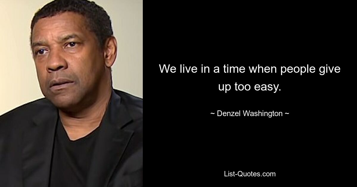 We live in a time when people give up too easy. — © Denzel Washington