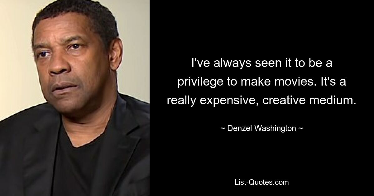 I've always seen it to be a privilege to make movies. It's a really expensive, creative medium. — © Denzel Washington