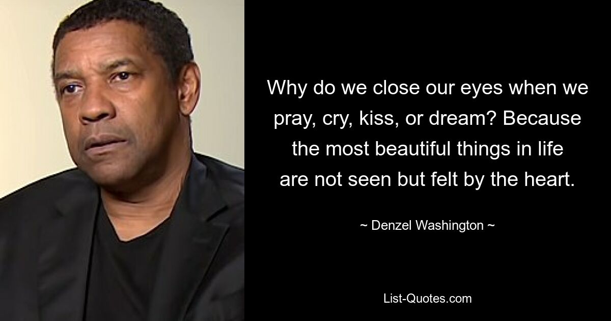 Why do we close our eyes when we pray, cry, kiss, or dream? Because the most beautiful things in life are not seen but felt by the heart. — © Denzel Washington