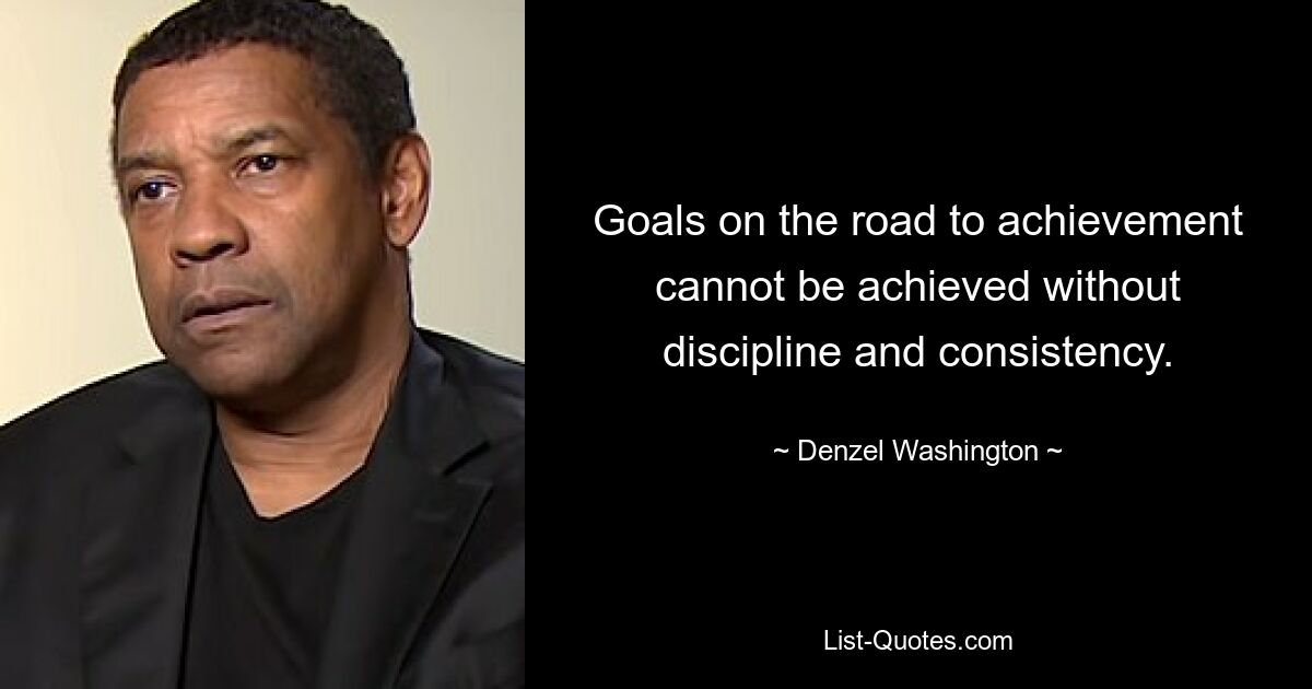 Goals on the road to achievement cannot be achieved without discipline and consistency. — © Denzel Washington