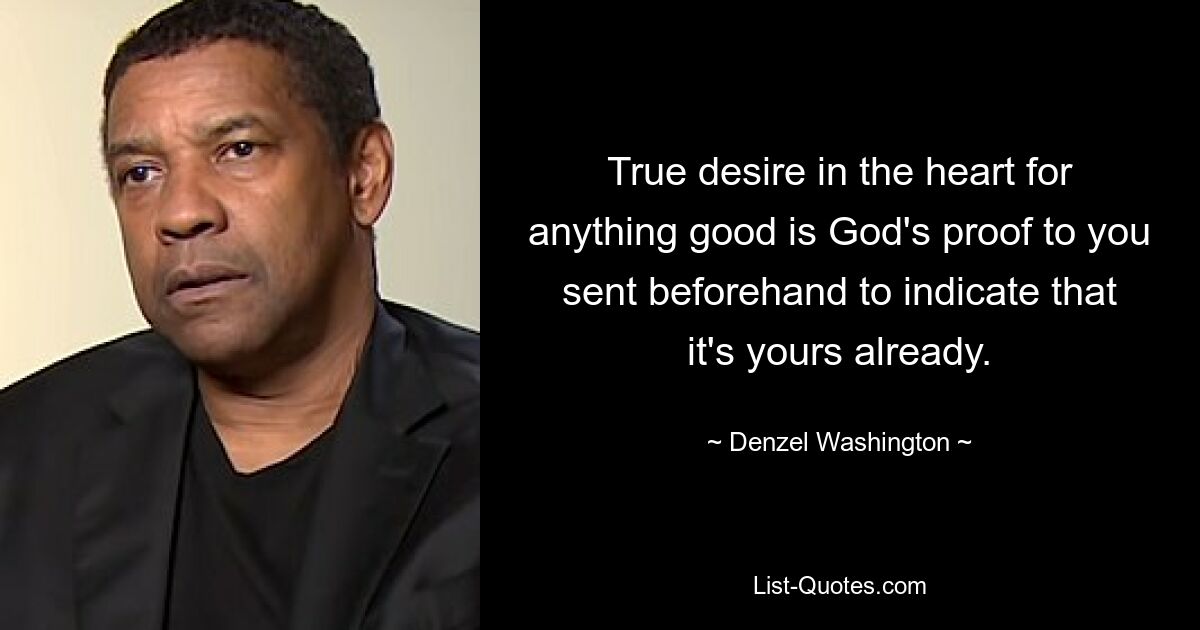 True desire in the heart for anything good is God's proof to you sent beforehand to indicate that it's yours already. — © Denzel Washington