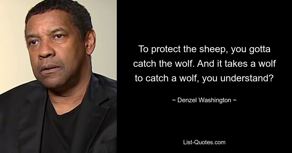 To protect the sheep, you gotta catch the wolf. And it takes a wolf to catch a wolf, you understand? — © Denzel Washington